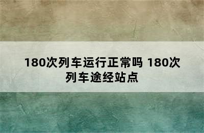 180次列车运行正常吗 180次列车途经站点